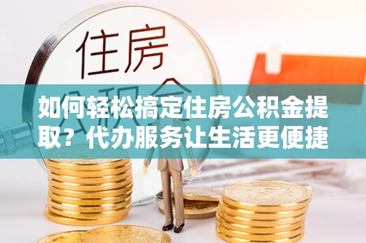 渝水如何轻松搞定住房公积金提取？代办服务让生活更便捷