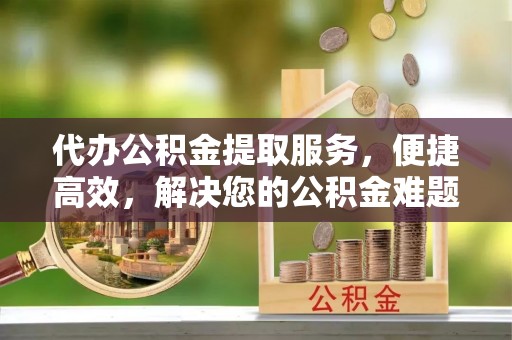 渝水代办公积金提取服务，便捷高效，解决您的公积金难题