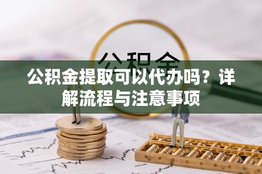 渝水公积金提取可以代办吗？详解流程与注意事项