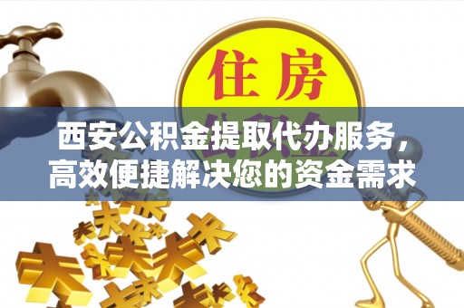 渝水西安公积金提取代办服务，高效便捷解决您的资金需求