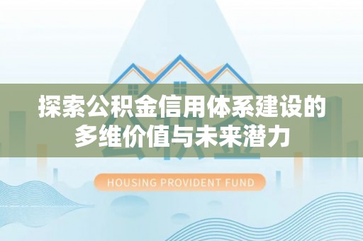 渝水探索公积金信用体系建设的多维价值与未来潜力