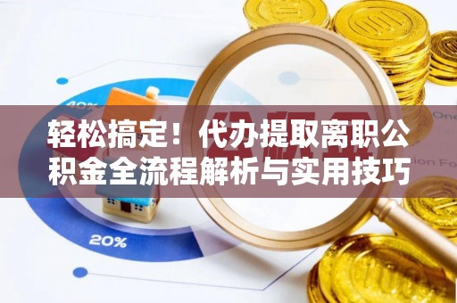 渝水轻松搞定！代办提取离职公积金全流程解析与实用技巧