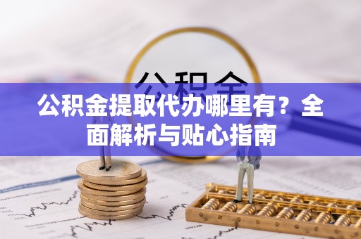 渝水公积金提取代办哪里有？全面解析与贴心指南