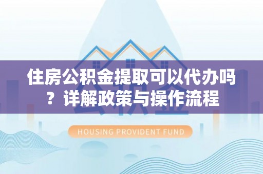 渝水住房公积金提取可以代办吗？详解政策与操作流程