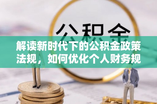 渝水解读新时代下的公积金政策法规，如何优化个人财务规划