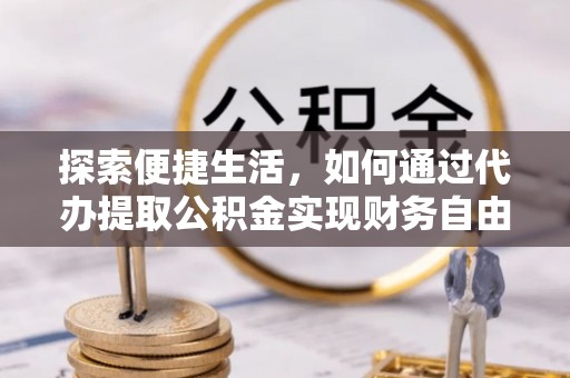 渝水探索便捷生活，如何通过代办提取公积金实现财务自由