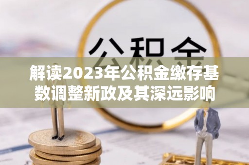 渝水解读2023年公积金缴存基数调整新政及其深远影响