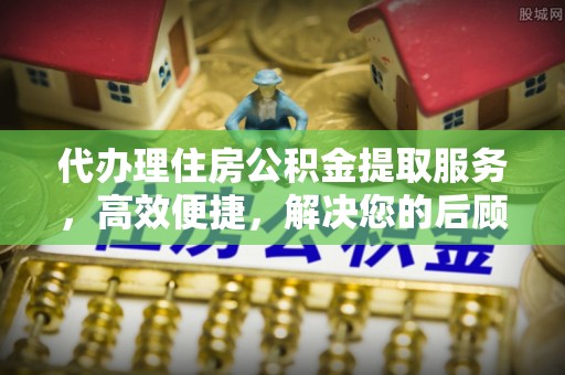 渝水代办理住房公积金提取服务，高效便捷，解决您的后顾之忧