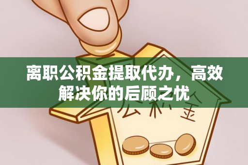 渝水离职公积金提取代办，高效解决你的后顾之忧