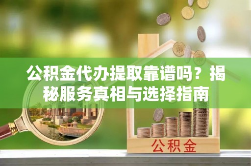 渝水公积金代办提取靠谱吗？揭秘服务真相与选择指南