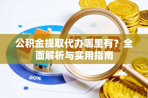 渝水公积金提取代办哪里有？全面解析与实用指南