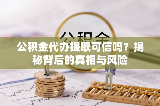 渝水公积金代办提取可信吗？揭秘背后的真相与风险