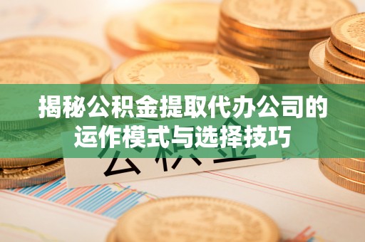 渝水揭秘公积金提取代办公司的运作模式与选择技巧
