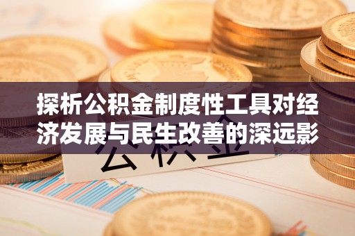 渝水探析公积金制度性工具对经济发展与民生改善的深远影响