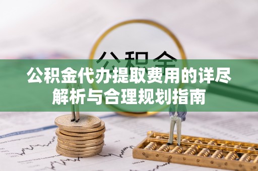 渝水公积金代办提取费用的详尽解析与合理规划指南