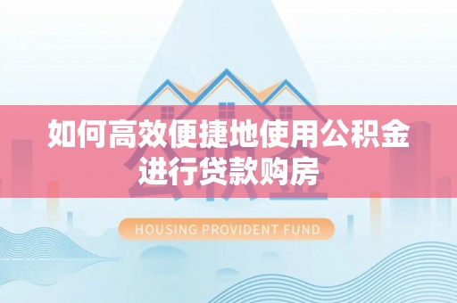 渝水如何高效便捷地使用公积金进行贷款购房