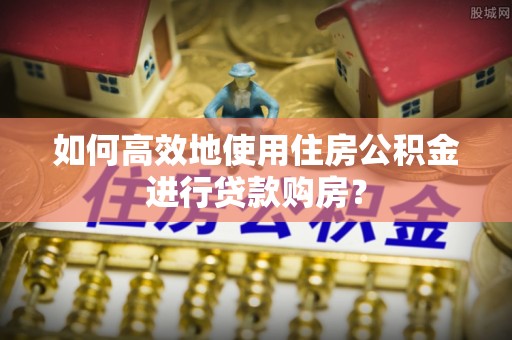 渝水如何高效地使用住房公积金进行贷款购房？