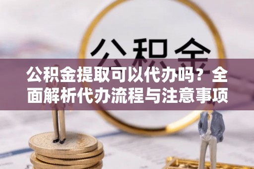 渝水公积金提取可以代办吗？全面解析代办流程与注意事项