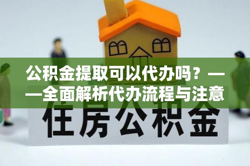 渝水公积金提取可以代办吗？——全面解析代办流程与注意事项